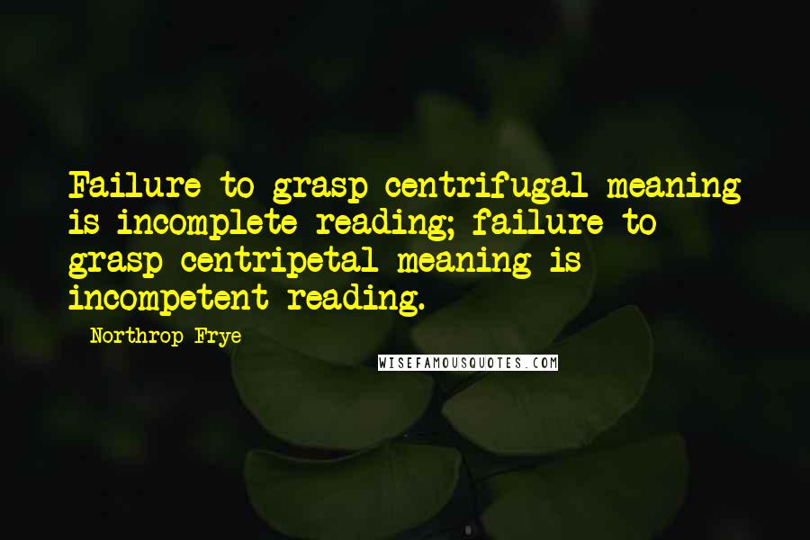 Northrop Frye Quotes: Failure to grasp centrifugal meaning is incomplete reading; failure to grasp centripetal meaning is incompetent reading.