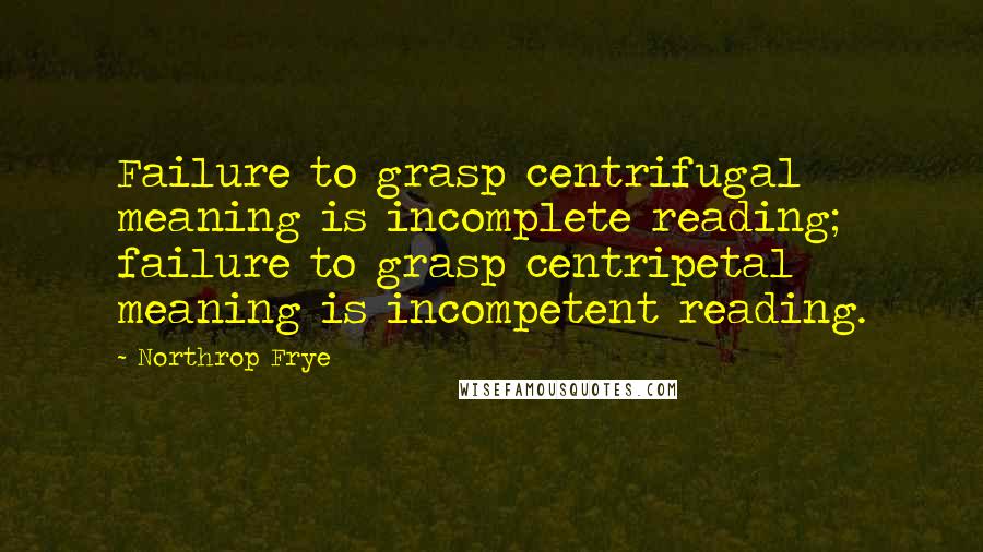 Northrop Frye Quotes: Failure to grasp centrifugal meaning is incomplete reading; failure to grasp centripetal meaning is incompetent reading.