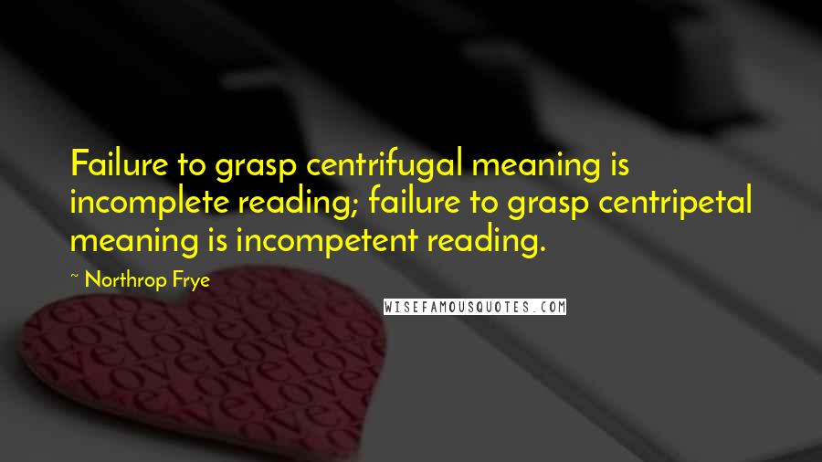 Northrop Frye Quotes: Failure to grasp centrifugal meaning is incomplete reading; failure to grasp centripetal meaning is incompetent reading.