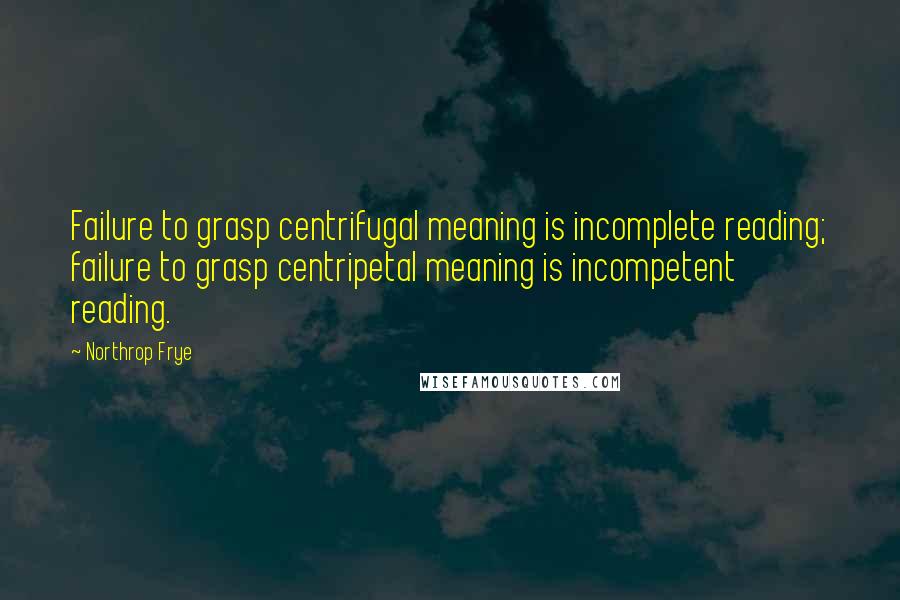 Northrop Frye Quotes: Failure to grasp centrifugal meaning is incomplete reading; failure to grasp centripetal meaning is incompetent reading.