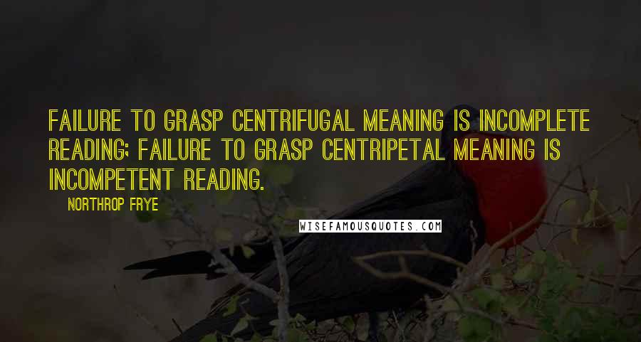 Northrop Frye Quotes: Failure to grasp centrifugal meaning is incomplete reading; failure to grasp centripetal meaning is incompetent reading.