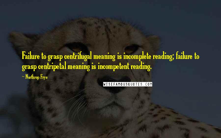 Northrop Frye Quotes: Failure to grasp centrifugal meaning is incomplete reading; failure to grasp centripetal meaning is incompetent reading.