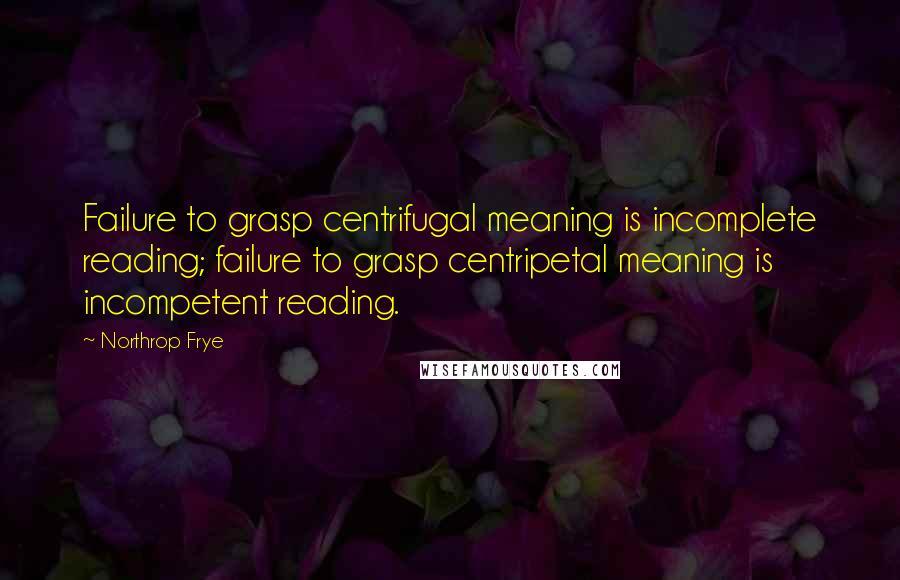 Northrop Frye Quotes: Failure to grasp centrifugal meaning is incomplete reading; failure to grasp centripetal meaning is incompetent reading.