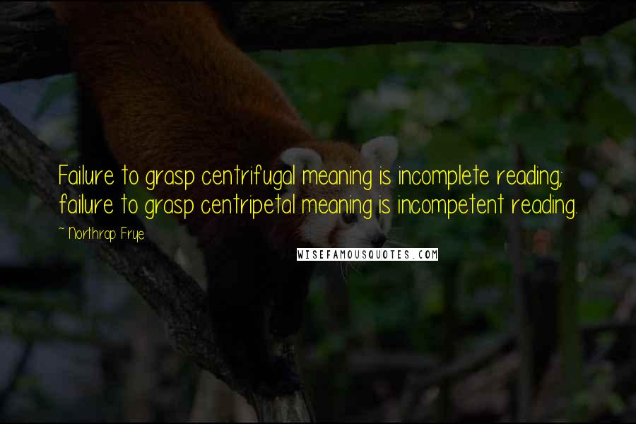 Northrop Frye Quotes: Failure to grasp centrifugal meaning is incomplete reading; failure to grasp centripetal meaning is incompetent reading.