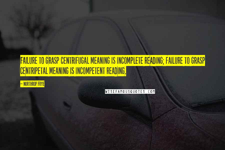 Northrop Frye Quotes: Failure to grasp centrifugal meaning is incomplete reading; failure to grasp centripetal meaning is incompetent reading.