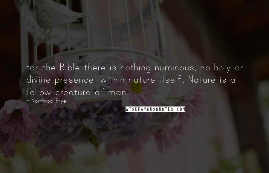 Northrop Frye Quotes: For the Bible there is nothing numinous, no holy or divine presence, within nature itself. Nature is a fellow creature of man.