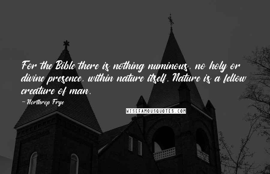 Northrop Frye Quotes: For the Bible there is nothing numinous, no holy or divine presence, within nature itself. Nature is a fellow creature of man.