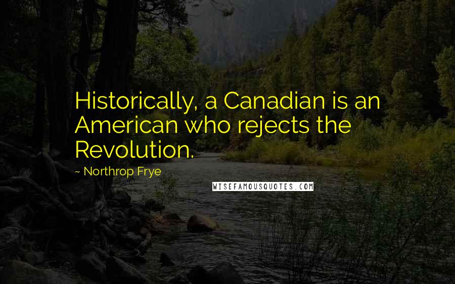 Northrop Frye Quotes: Historically, a Canadian is an American who rejects the Revolution.