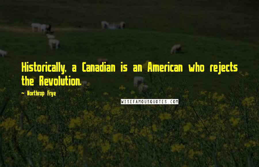 Northrop Frye Quotes: Historically, a Canadian is an American who rejects the Revolution.