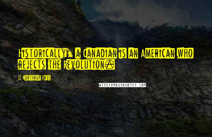 Northrop Frye Quotes: Historically, a Canadian is an American who rejects the Revolution.