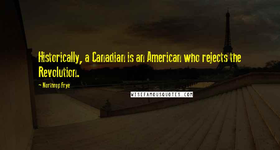 Northrop Frye Quotes: Historically, a Canadian is an American who rejects the Revolution.