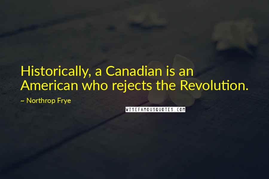 Northrop Frye Quotes: Historically, a Canadian is an American who rejects the Revolution.