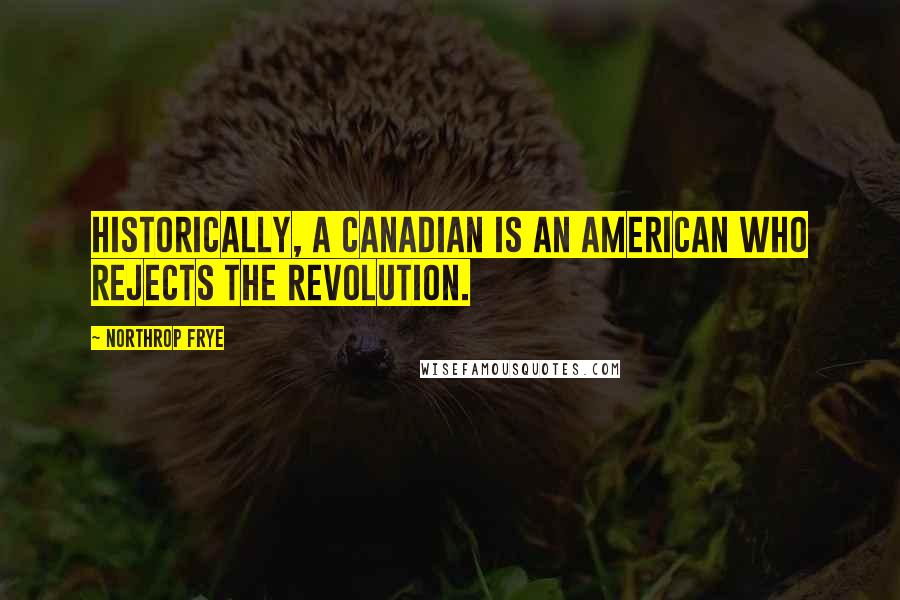 Northrop Frye Quotes: Historically, a Canadian is an American who rejects the Revolution.