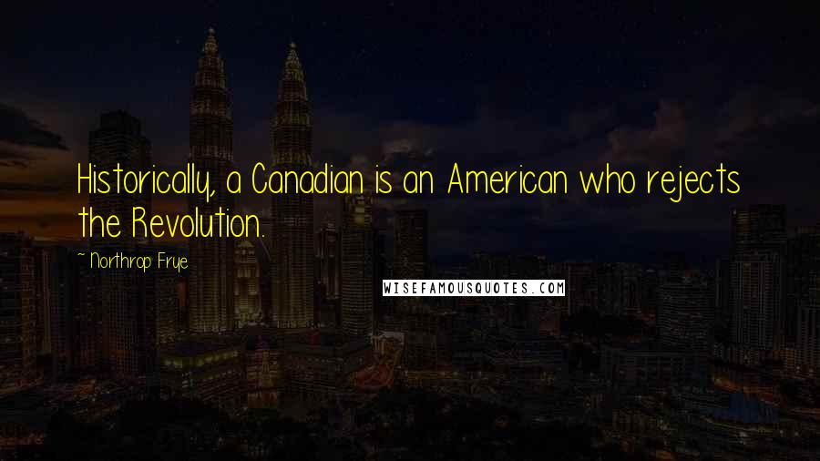 Northrop Frye Quotes: Historically, a Canadian is an American who rejects the Revolution.