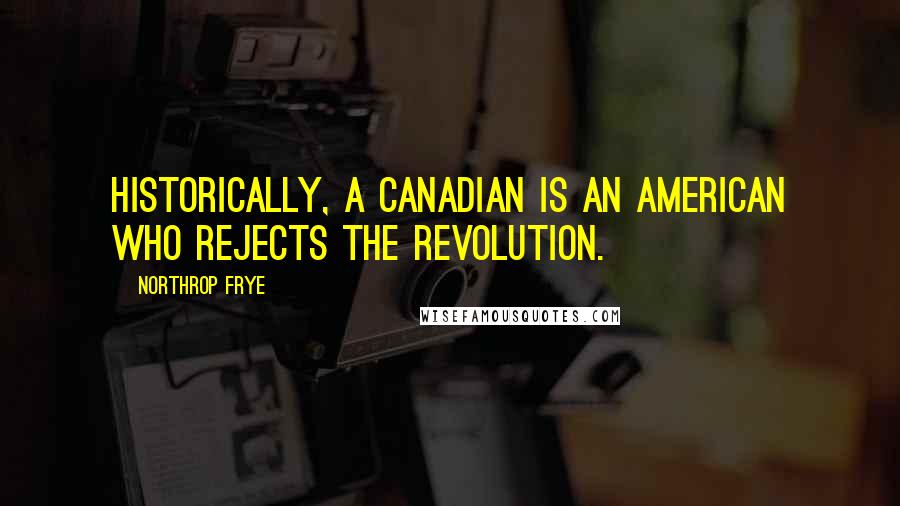 Northrop Frye Quotes: Historically, a Canadian is an American who rejects the Revolution.