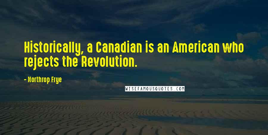 Northrop Frye Quotes: Historically, a Canadian is an American who rejects the Revolution.