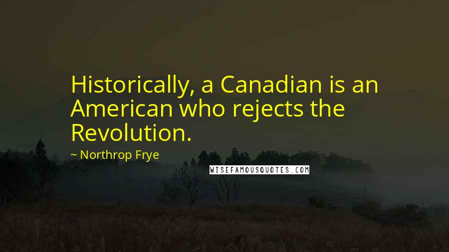 Northrop Frye Quotes: Historically, a Canadian is an American who rejects the Revolution.