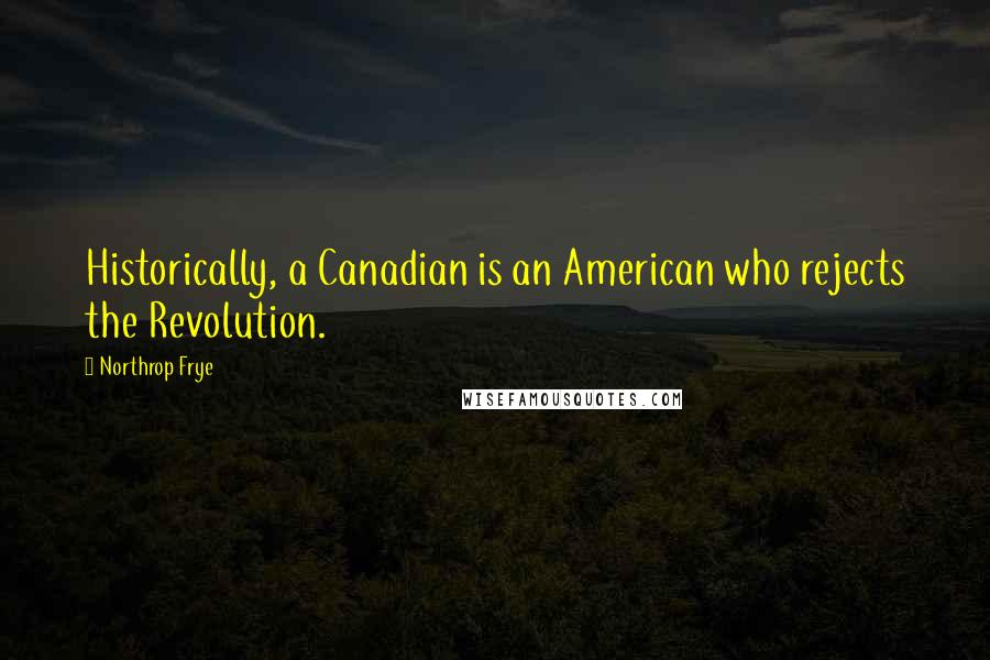 Northrop Frye Quotes: Historically, a Canadian is an American who rejects the Revolution.