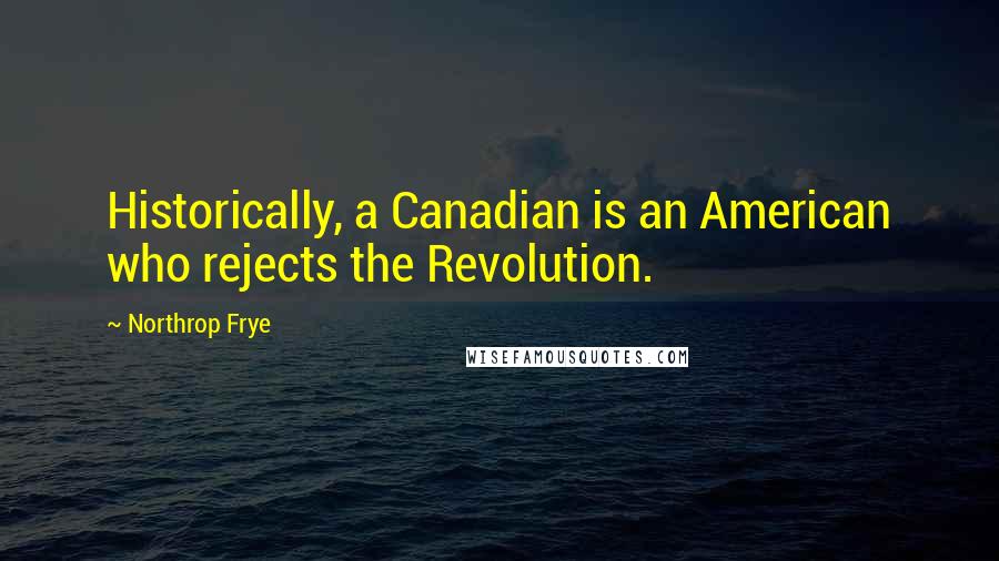 Northrop Frye Quotes: Historically, a Canadian is an American who rejects the Revolution.