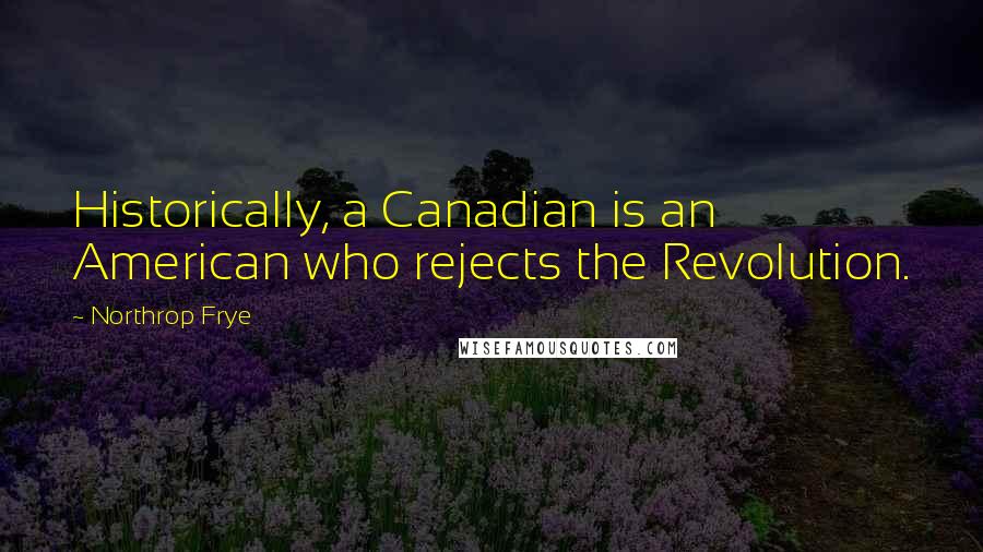 Northrop Frye Quotes: Historically, a Canadian is an American who rejects the Revolution.