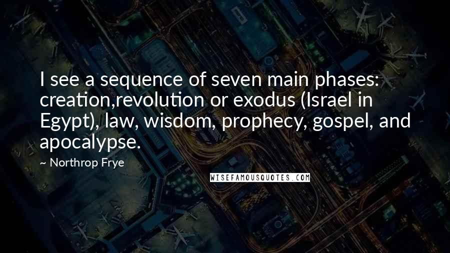Northrop Frye Quotes: I see a sequence of seven main phases: creation,revolution or exodus (Israel in Egypt), law, wisdom, prophecy, gospel, and apocalypse.