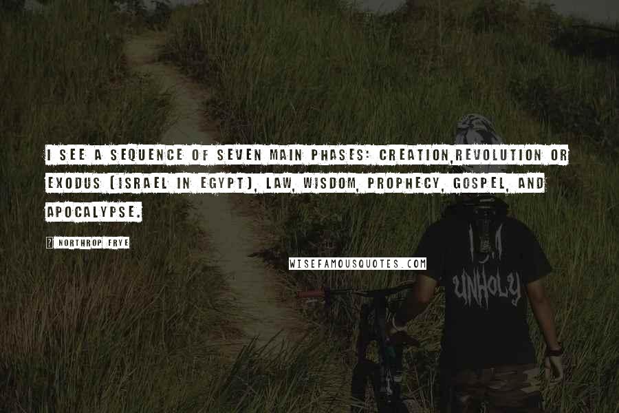 Northrop Frye Quotes: I see a sequence of seven main phases: creation,revolution or exodus (Israel in Egypt), law, wisdom, prophecy, gospel, and apocalypse.