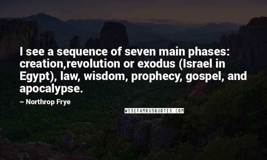 Northrop Frye Quotes: I see a sequence of seven main phases: creation,revolution or exodus (Israel in Egypt), law, wisdom, prophecy, gospel, and apocalypse.