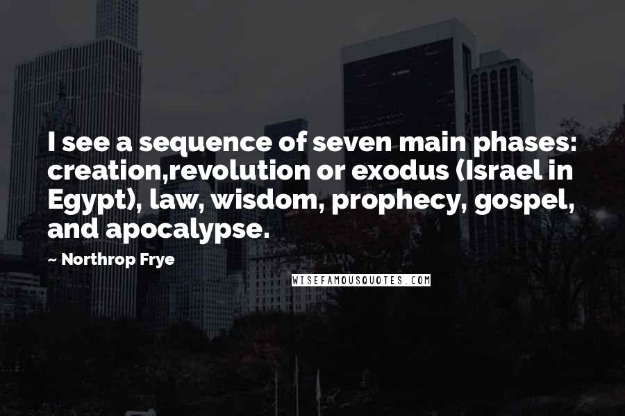 Northrop Frye Quotes: I see a sequence of seven main phases: creation,revolution or exodus (Israel in Egypt), law, wisdom, prophecy, gospel, and apocalypse.