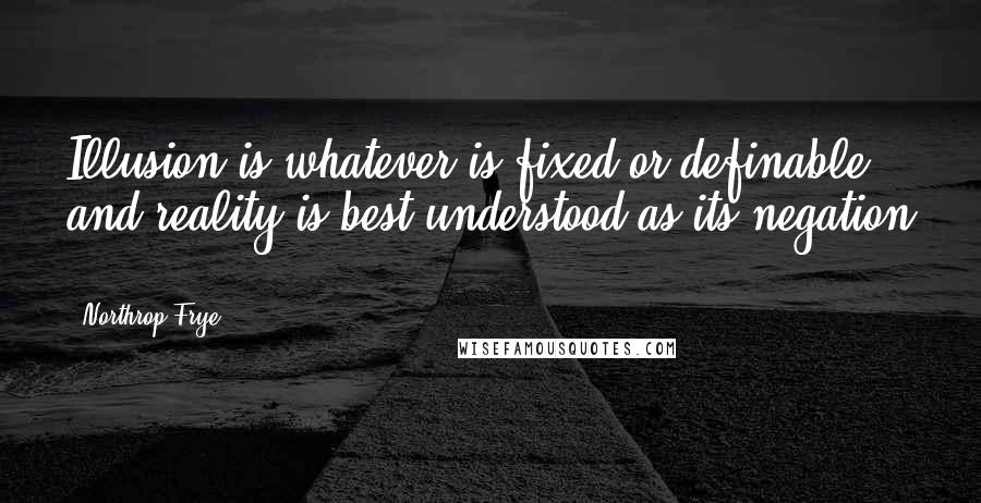 Northrop Frye Quotes: Illusion is whatever is fixed or definable, and reality is best understood as its negation ...