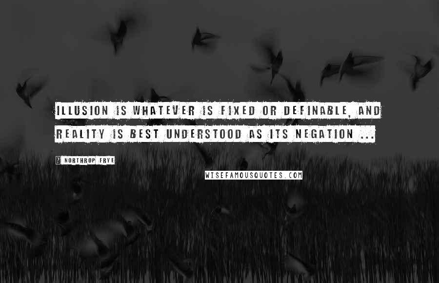 Northrop Frye Quotes: Illusion is whatever is fixed or definable, and reality is best understood as its negation ...