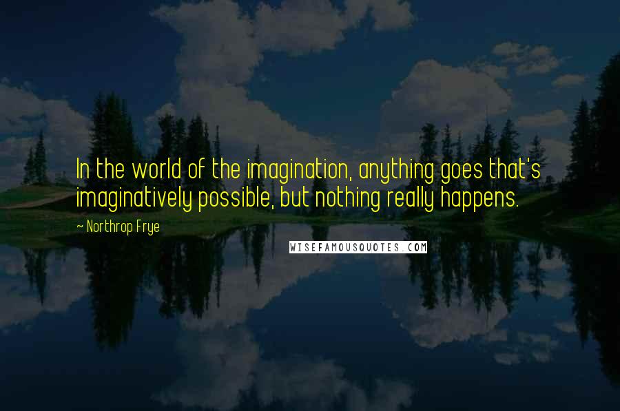 Northrop Frye Quotes: In the world of the imagination, anything goes that's imaginatively possible, but nothing really happens.