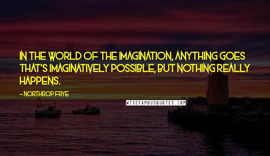 Northrop Frye Quotes: In the world of the imagination, anything goes that's imaginatively possible, but nothing really happens.