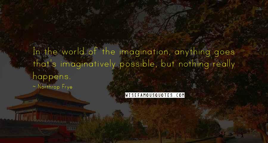 Northrop Frye Quotes: In the world of the imagination, anything goes that's imaginatively possible, but nothing really happens.