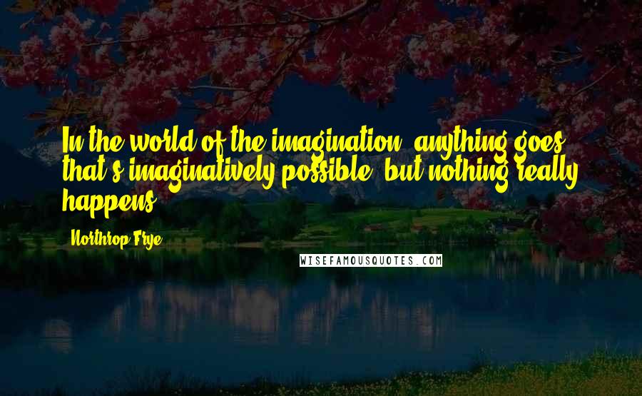 Northrop Frye Quotes: In the world of the imagination, anything goes that's imaginatively possible, but nothing really happens.