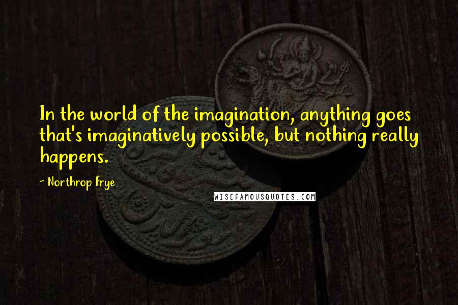 Northrop Frye Quotes: In the world of the imagination, anything goes that's imaginatively possible, but nothing really happens.