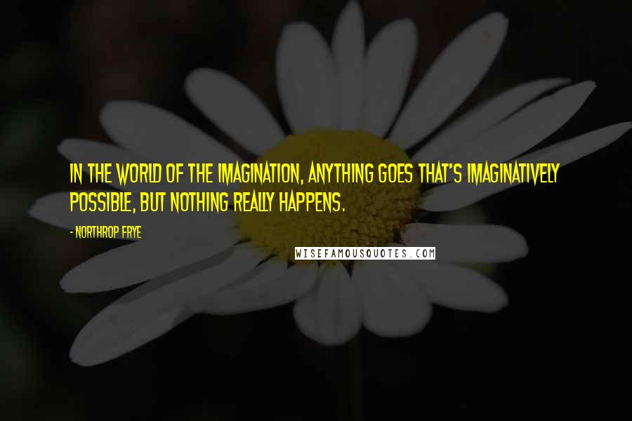 Northrop Frye Quotes: In the world of the imagination, anything goes that's imaginatively possible, but nothing really happens.