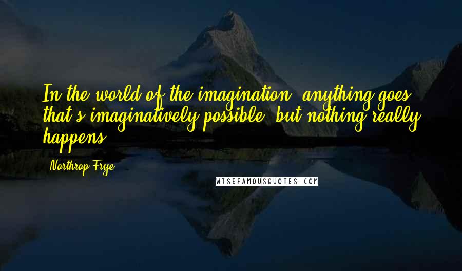 Northrop Frye Quotes: In the world of the imagination, anything goes that's imaginatively possible, but nothing really happens.