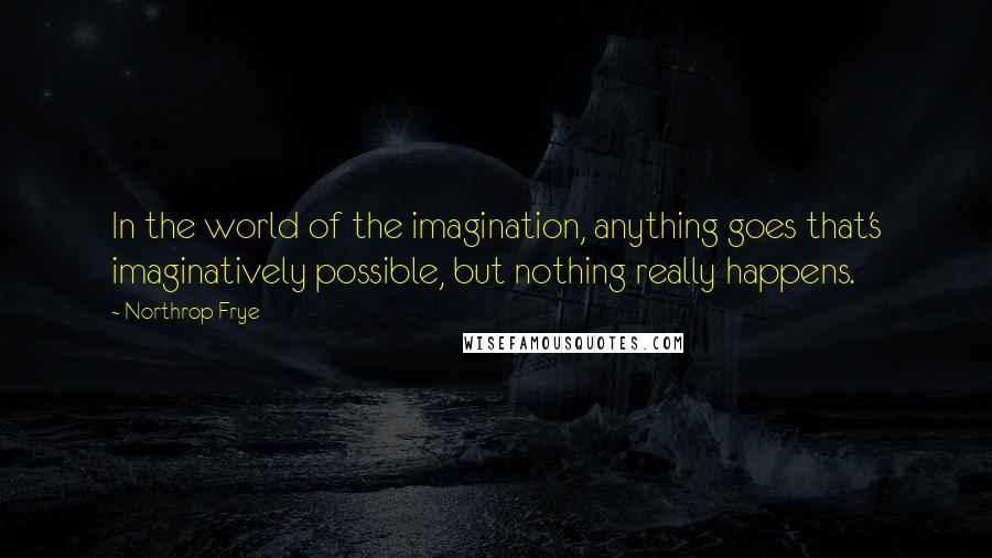 Northrop Frye Quotes: In the world of the imagination, anything goes that's imaginatively possible, but nothing really happens.