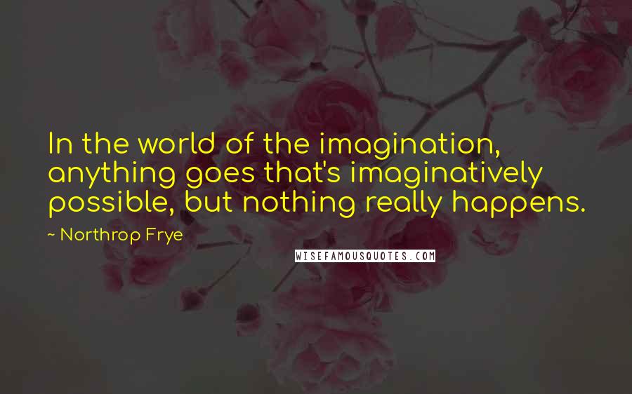 Northrop Frye Quotes: In the world of the imagination, anything goes that's imaginatively possible, but nothing really happens.