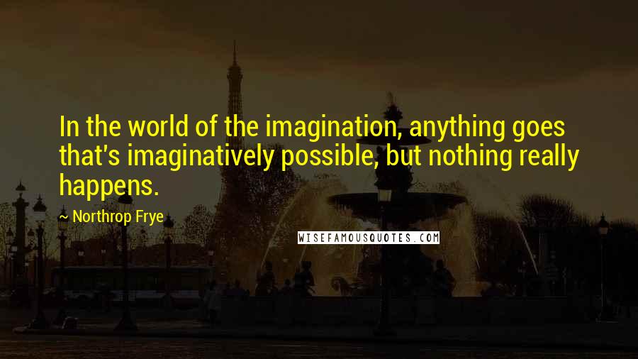Northrop Frye Quotes: In the world of the imagination, anything goes that's imaginatively possible, but nothing really happens.