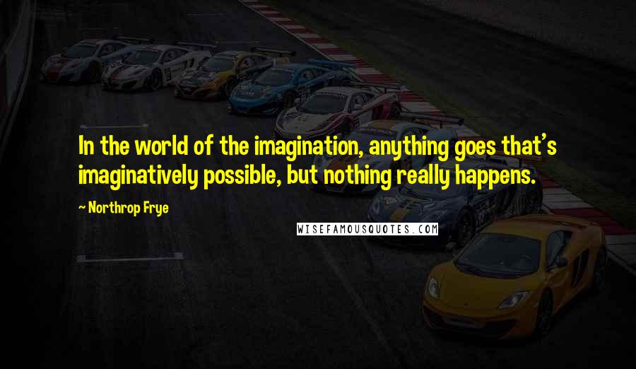 Northrop Frye Quotes: In the world of the imagination, anything goes that's imaginatively possible, but nothing really happens.