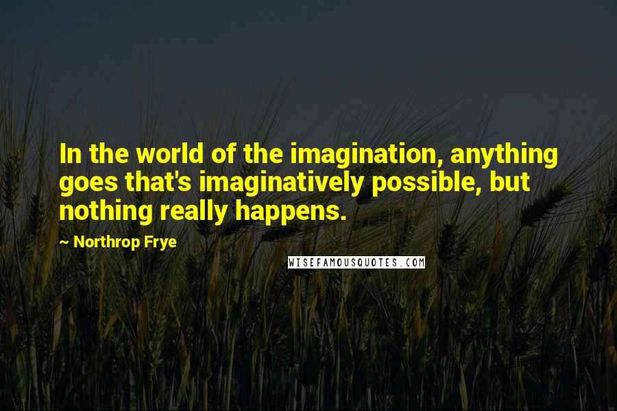 Northrop Frye Quotes: In the world of the imagination, anything goes that's imaginatively possible, but nothing really happens.