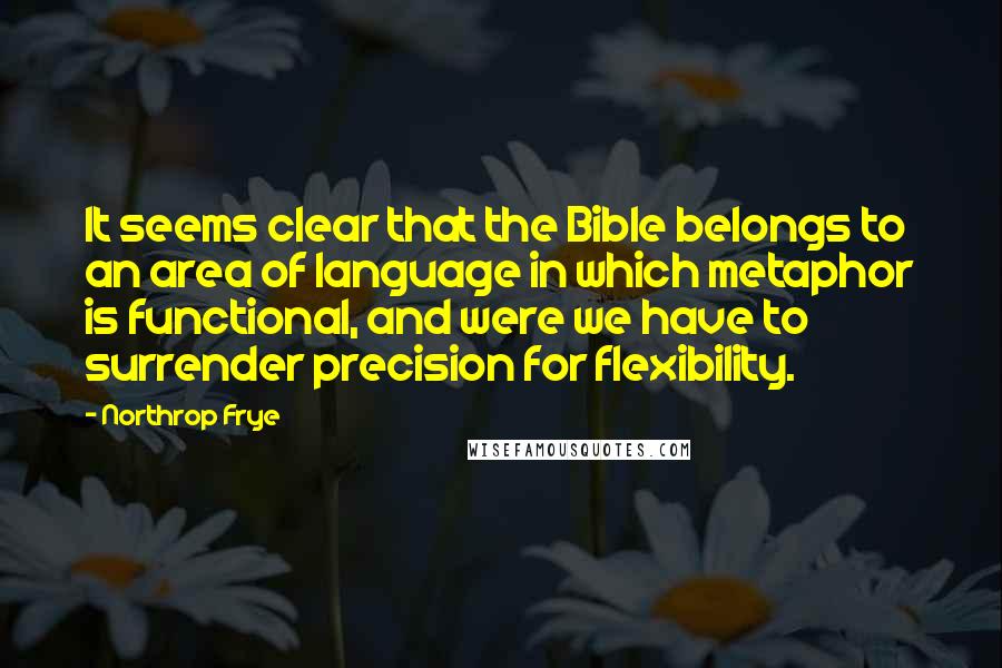 Northrop Frye Quotes: It seems clear that the Bible belongs to an area of language in which metaphor is functional, and were we have to surrender precision for flexibility.