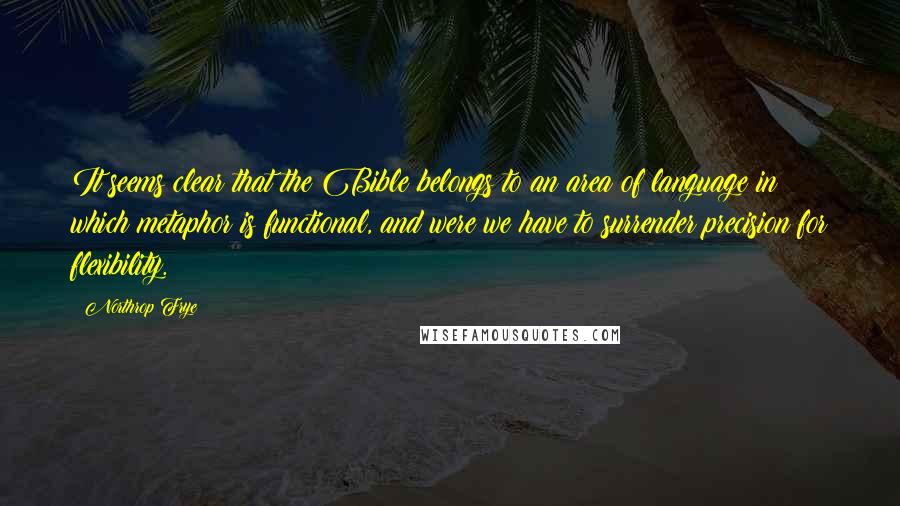 Northrop Frye Quotes: It seems clear that the Bible belongs to an area of language in which metaphor is functional, and were we have to surrender precision for flexibility.