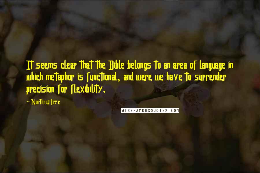 Northrop Frye Quotes: It seems clear that the Bible belongs to an area of language in which metaphor is functional, and were we have to surrender precision for flexibility.