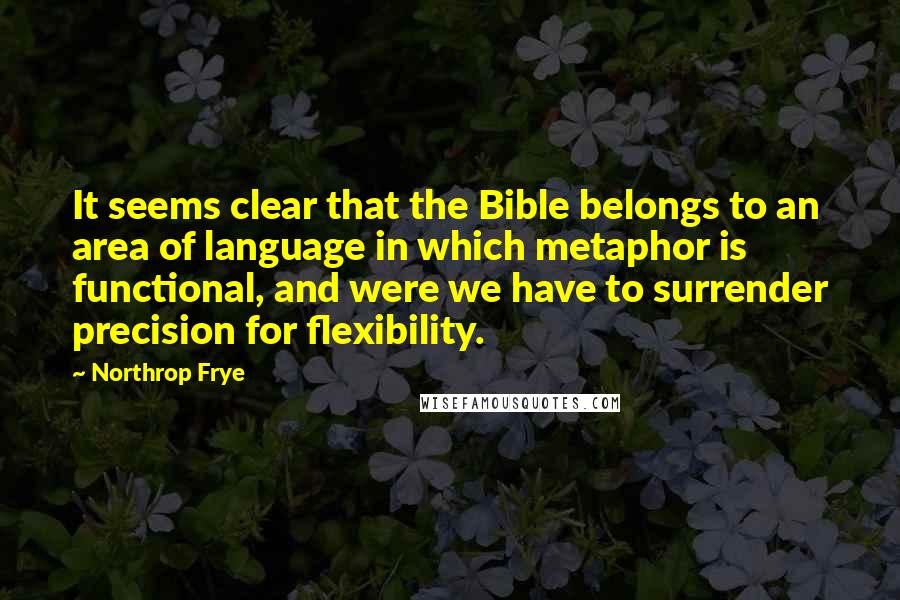 Northrop Frye Quotes: It seems clear that the Bible belongs to an area of language in which metaphor is functional, and were we have to surrender precision for flexibility.