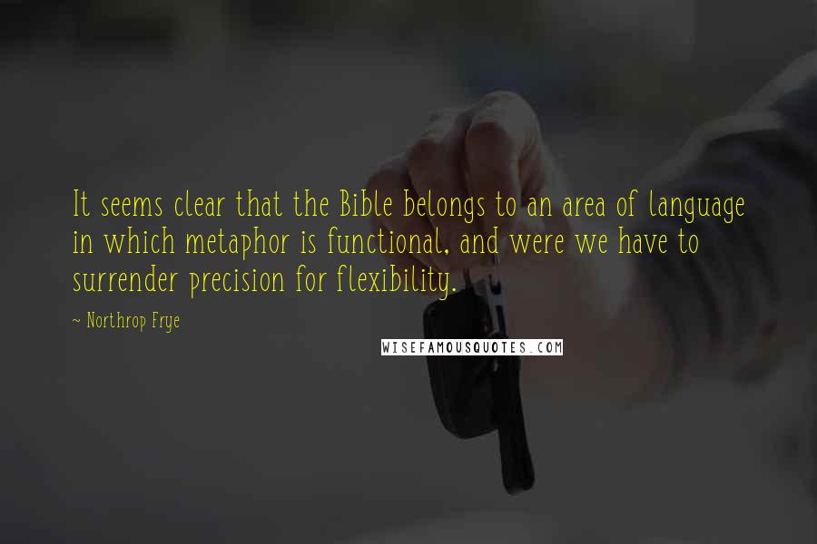 Northrop Frye Quotes: It seems clear that the Bible belongs to an area of language in which metaphor is functional, and were we have to surrender precision for flexibility.