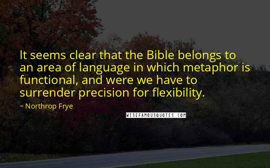 Northrop Frye Quotes: It seems clear that the Bible belongs to an area of language in which metaphor is functional, and were we have to surrender precision for flexibility.