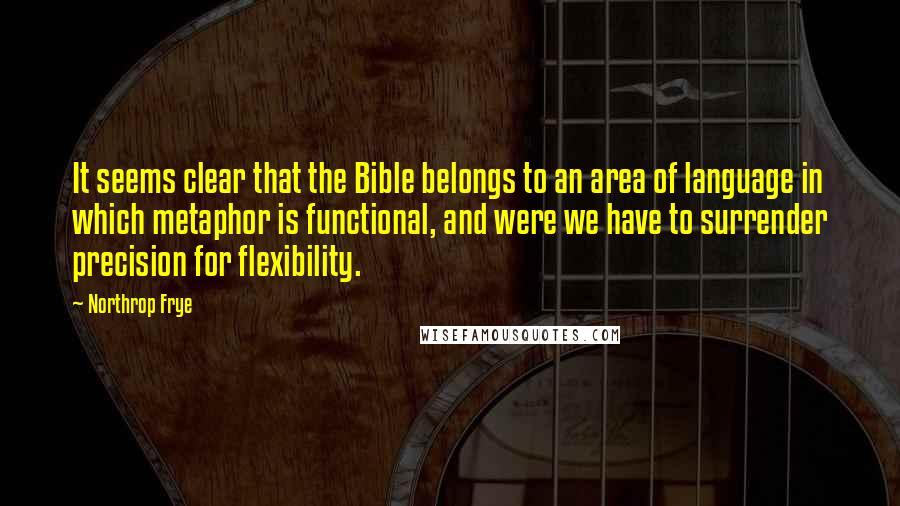 Northrop Frye Quotes: It seems clear that the Bible belongs to an area of language in which metaphor is functional, and were we have to surrender precision for flexibility.