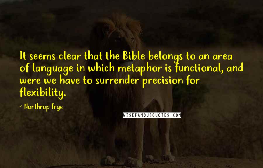 Northrop Frye Quotes: It seems clear that the Bible belongs to an area of language in which metaphor is functional, and were we have to surrender precision for flexibility.